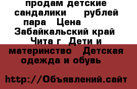 продам детские сандалики 180 рублей пара › Цена ­ 180 - Забайкальский край, Чита г. Дети и материнство » Детская одежда и обувь   
